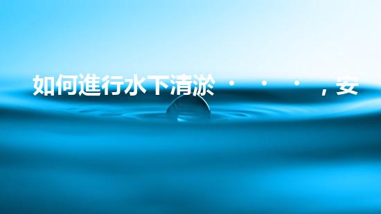 如何進行水下清淤，安全第一